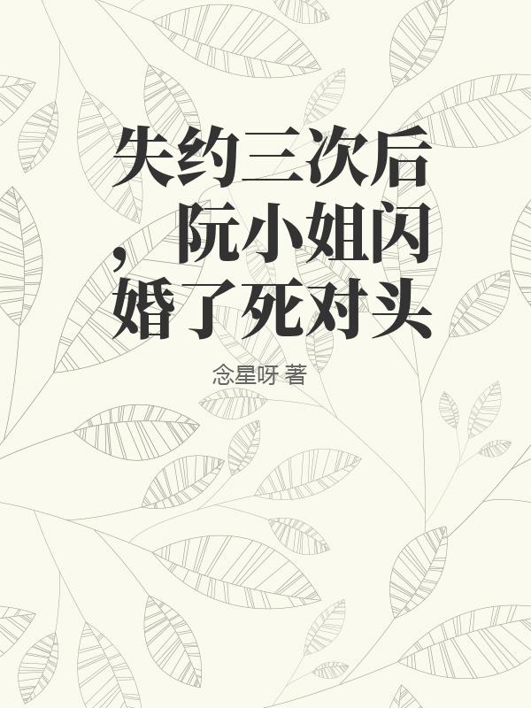 失约三次后，阮小姐闪婚了死对头